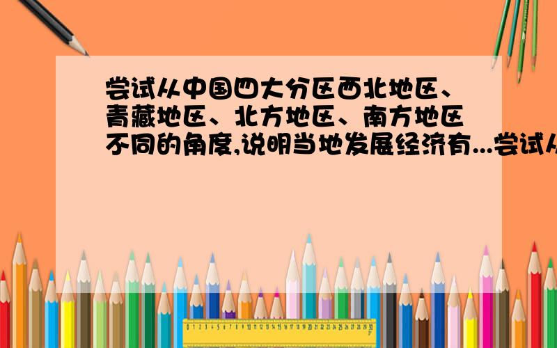 尝试从中国四大分区西北地区、青藏地区、北方地区、南方地区不同的角度,说明当地发展经济有...尝试从中国四大分区西北地区、青藏地区、北方地区、南方地区不同的角度,说明当地发展