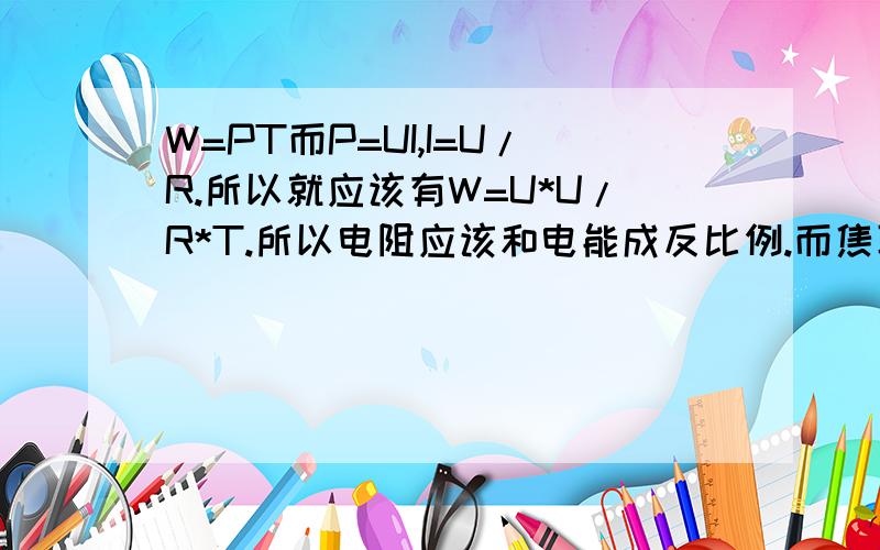 W=PT而P=UI,I=U/R.所以就应该有W=U*U/R*T.所以电阻应该和电能成反比例.而焦耳定律里却说热能和电阻成正比而且还说热能和电能是一样的,肿么回事列?