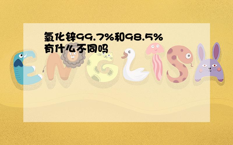 氧化锌99.7%和98.5%有什么不同吗