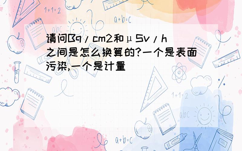 请问Bq/cm2和μSv/h之间是怎么换算的?一个是表面污染,一个是计量