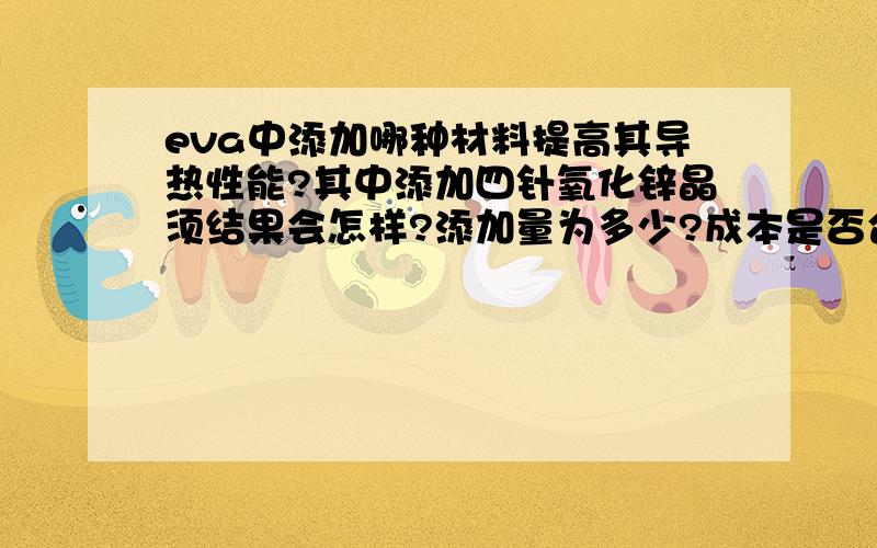 eva中添加哪种材料提高其导热性能?其中添加四针氧化锌晶须结果会怎样?添加量为多少?成本是否合理（晶须的价格为250元/千克）?