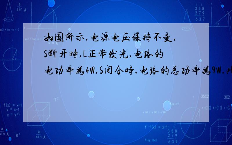 如图所示,电源电压保持不变,S断开时,L正常发光,电路的电功率为4W,S闭合时,电路的总功率为9W,此时通过R的电流为0.5A,L仍正常发光.求:1).求灯泡的额定电压2).灯泡的电阻