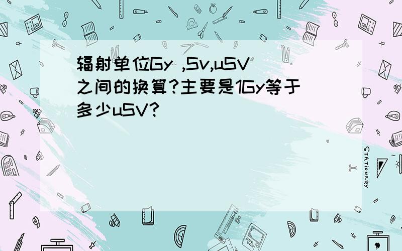 辐射单位Gy ,Sv,uSV之间的换算?主要是1Gy等于多少uSV?