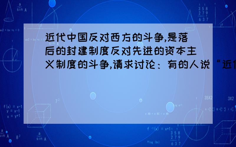 近代中国反对西方的斗争,是落后的封建制度反对先进的资本主义制度的斗争,请求讨论：有的人说“近代中国是落后的封建社会,近代西方是先进的资本主义社会.因此近代中国反对西方的斗争