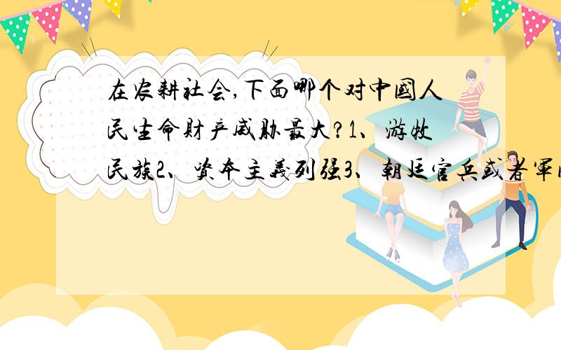 在农耕社会,下面哪个对中国人民生命财产威胁最大?1、游牧民族2、资本主义列强3、朝廷官兵或者军阀乱兵4、农民起义军或土匪流寇