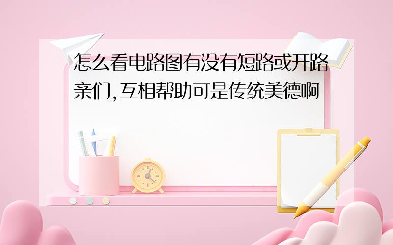 怎么看电路图有没有短路或开路亲们,互相帮助可是传统美德啊