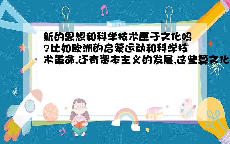 新的思想和科学技术属于文化吗?比如欧洲的启蒙运动和科学技术革命,还有资本主义的发展,这些算文化吗?(世界历史可有用）