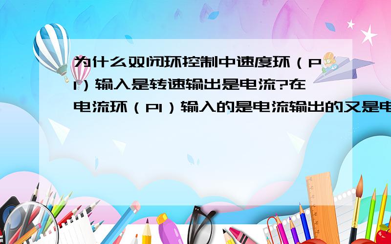 为什么双闭环控制中速度环（PI）输入是转速输出是电流?在电流环（PI）输入的是电流输出的又是电压啊?