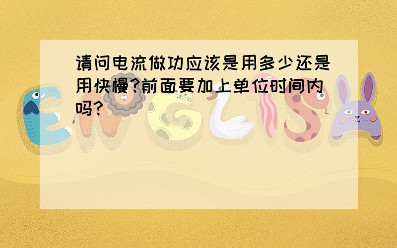 请问电流做功应该是用多少还是用快慢?前面要加上单位时间内吗?