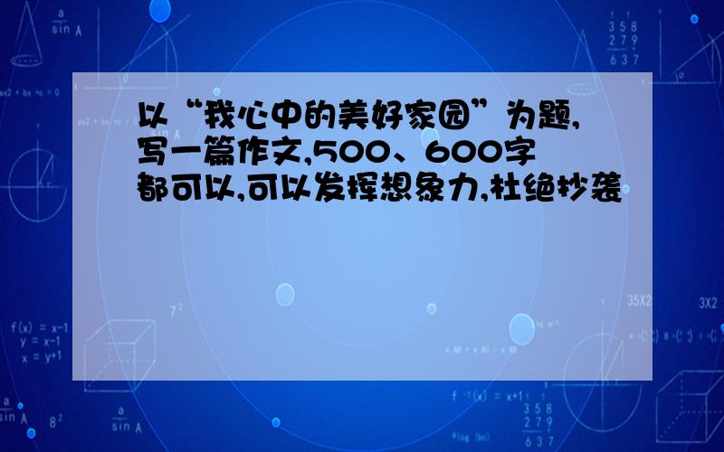 以“我心中的美好家园”为题,写一篇作文,500、600字都可以,可以发挥想象力,杜绝抄袭