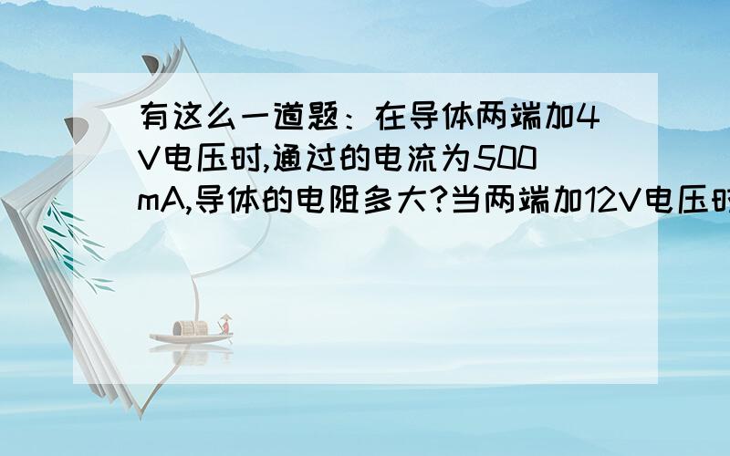 有这么一道题：在导体两端加4V电压时,通过的电流为500mA,导体的电阻多大?当两端加12V电压时,导体的电阻