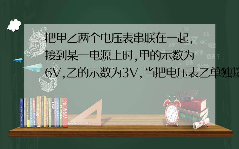 把甲乙两个电压表串联在一起,接到某一电源上时,甲的示数为6V,乙的示数为3V,当把电压表乙单独接在这个电源两端时,乙的示数为8.5V,这个电源的电动势为多少?