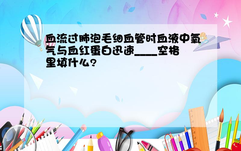 血流过肺泡毛细血管时血液中氧气与血红蛋白迅速____空格里填什么?