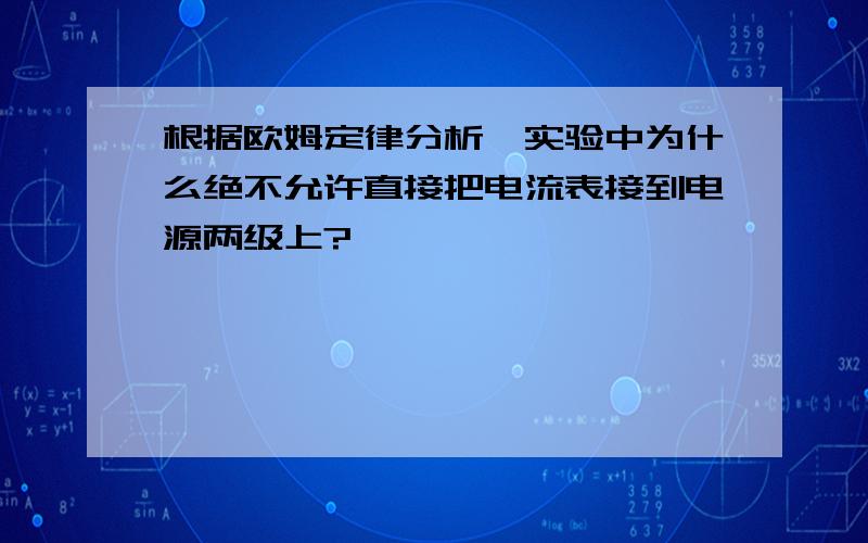 根据欧姆定律分析,实验中为什么绝不允许直接把电流表接到电源两级上?