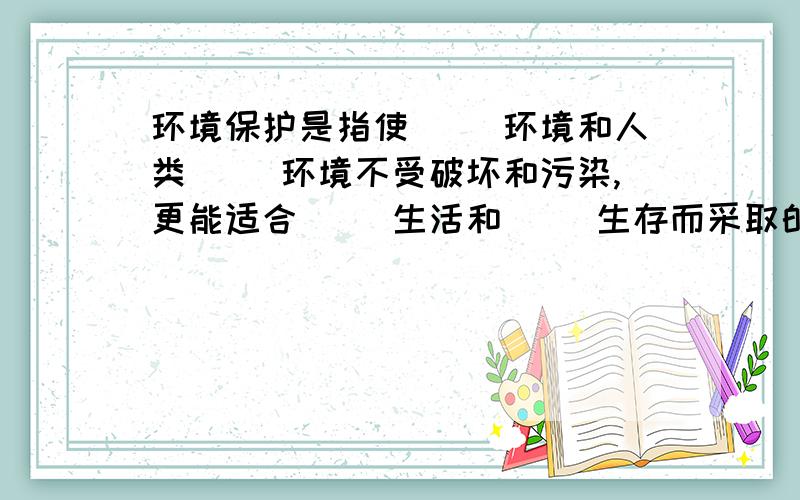 环境保护是指使（ ）环境和人类（ ）环境不受破坏和污染,更能适合（ ）生活和（ ）生存而采取的措施.