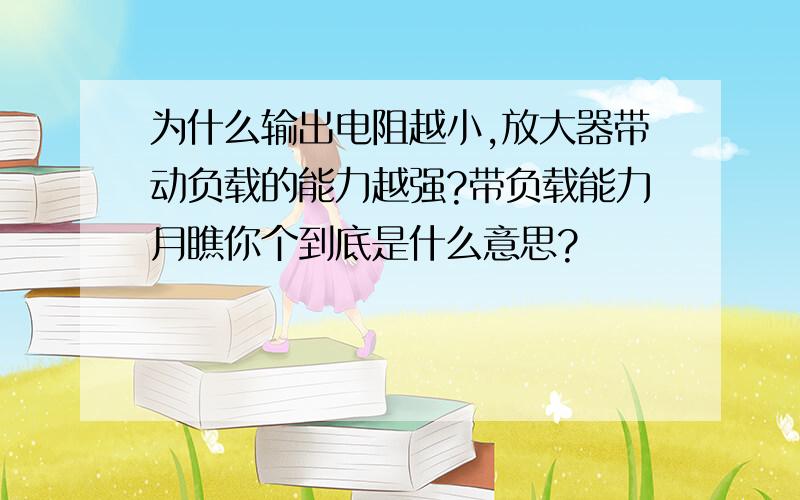 为什么输出电阻越小,放大器带动负载的能力越强?带负载能力月瞧你个到底是什么意思?