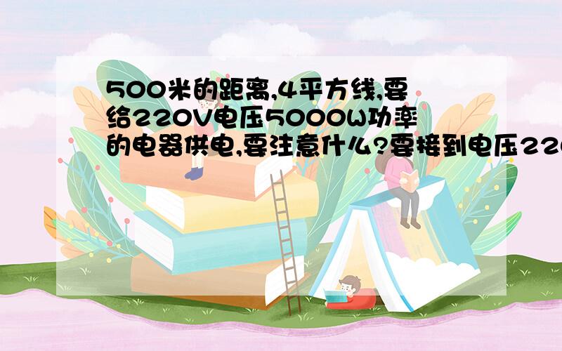 500米的距离,4平方线,要给220V电压5000W功率的电器供电,要注意什么?要接到电压220V的电闸上可以么?没有分了!抱歉!急,