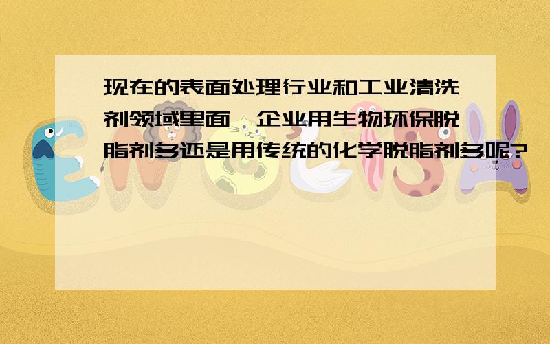 现在的表面处理行业和工业清洗剂领域里面,企业用生物环保脱脂剂多还是用传统的化学脱脂剂多呢?