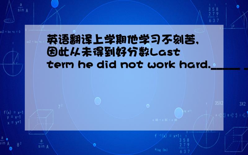 英语翻译上学期他学习不刻苦,因此从未得到好分数Last term he did not work hard._____ _____ ______he_____ got good marks