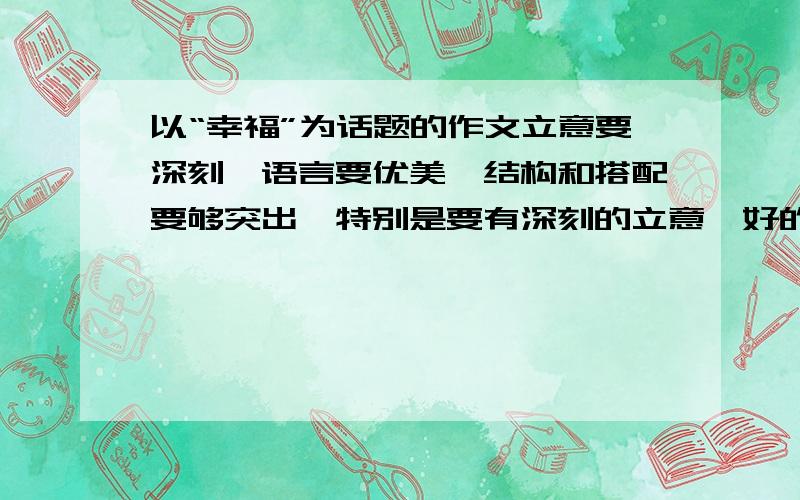 以“幸福”为话题的作文立意要深刻,语言要优美,结构和搭配要够突出…特别是要有深刻的立意…好的话会追加二十分…可以去找一些好的…麻烦了…