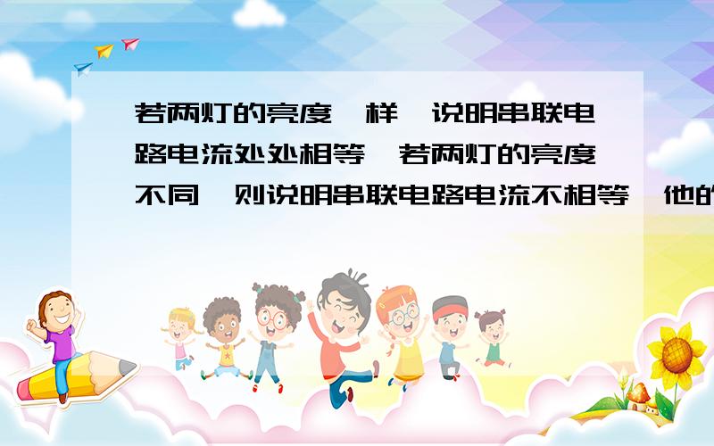 若两灯的亮度一样,说明串联电路电流处处相等,若两灯的亮度不同,则说明串联电路电流不相等,他的猜想正确吗为什么