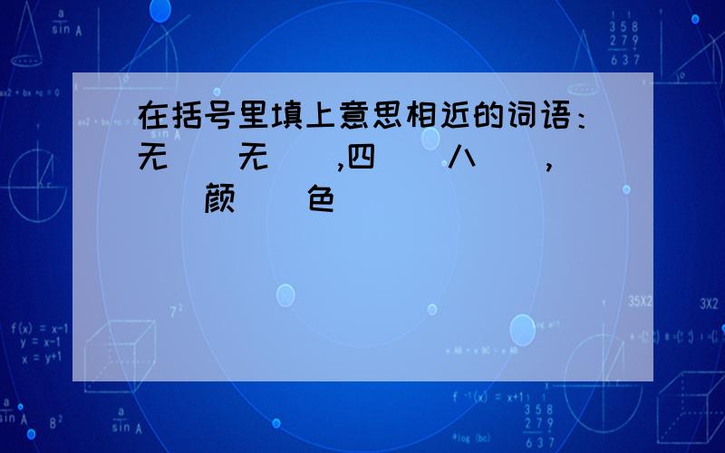 在括号里填上意思相近的词语：无（）无（）,四（）八（）,（）颜（）色