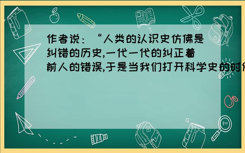 作者说：“人类的认识史仿佛是纠错的历史,一代一代的纠正着前人的错误,于是当我们打开科学史的时候,就会发现科学史也是犯错误的历史.”试举一例,证明这个观点.来自《敬畏自然》基训