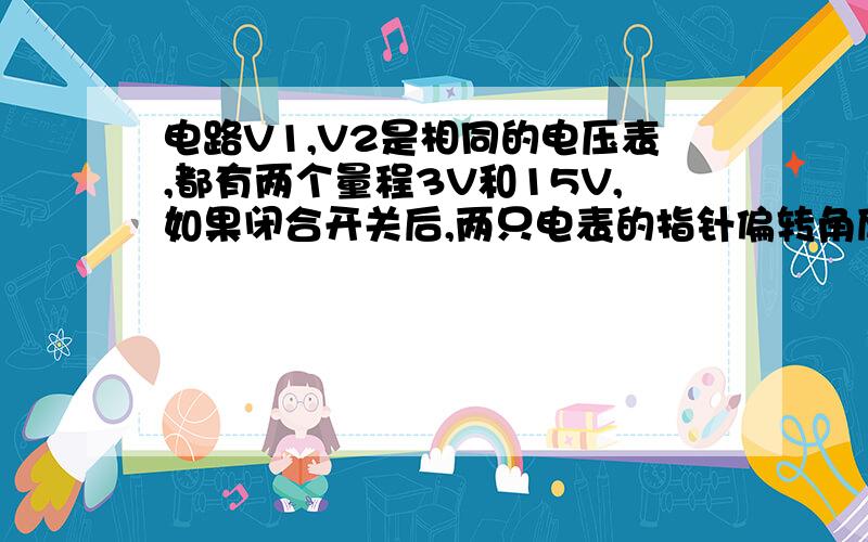 电路V1,V2是相同的电压表,都有两个量程3V和15V,如果闭合开关后,两只电表的指针偏转角度相同,电阻R1R2阻值可能是