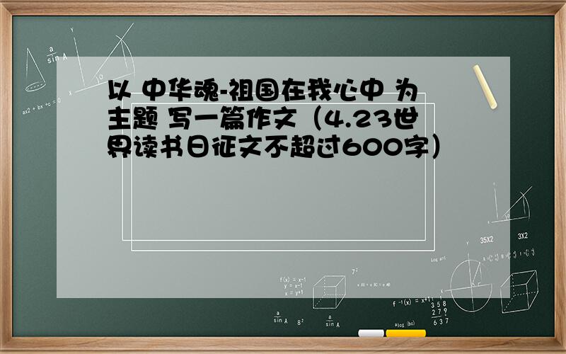 以 中华魂-祖国在我心中 为主题 写一篇作文（4.23世界读书日征文不超过600字）