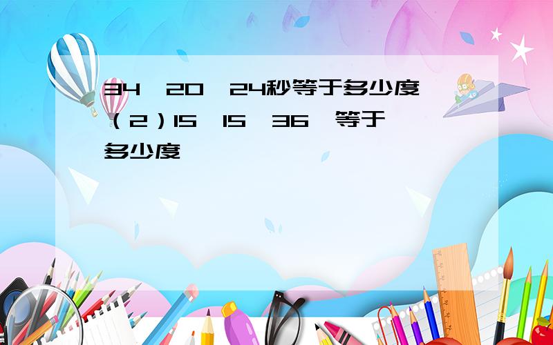 34°20′24秒等于多少度（2）15°15′36〃等于多少度