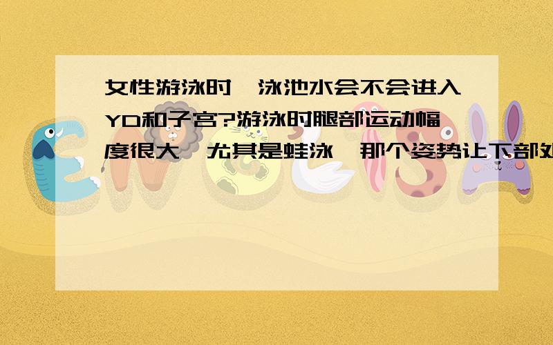 女性游泳时,泳池水会不会进入YD和子宫?游泳时腿部运动幅度很大,尤其是蛙泳,那个姿势让下部处于不停张合的状态,感觉会吸水.那泳池的水和海水会不会因此进入YD和子宫呢?