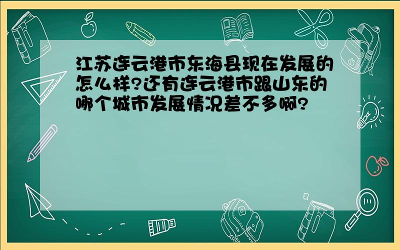 江苏连云港市东海县现在发展的怎么样?还有连云港市跟山东的哪个城市发展情况差不多啊?