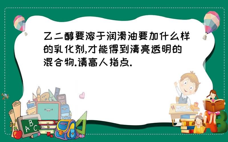 乙二醇要溶于润滑油要加什么样的乳化剂,才能得到清亮透明的混合物.请高人指点.