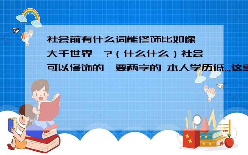 社会前有什么词能修饰比如像 大千世界、?（什么什么）社会可以修饰的,要两字的 本人学历低...这事急.