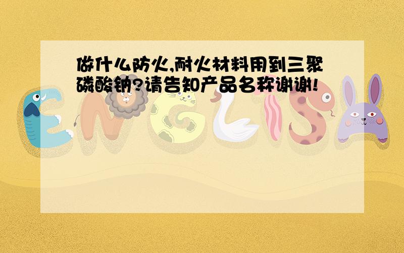 做什么防火,耐火材料用到三聚磷酸钠?请告知产品名称谢谢!