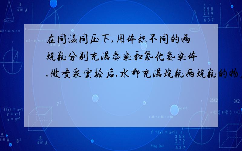 在同温同压下,用体积不同的两烧瓶分别充满氨气和氯化氢气体,做喷泉实验后,水都充满烧瓶两烧瓶的物质量浓度之比是A.1:0.45 B.1:1 C.1:0.29 D无法判断