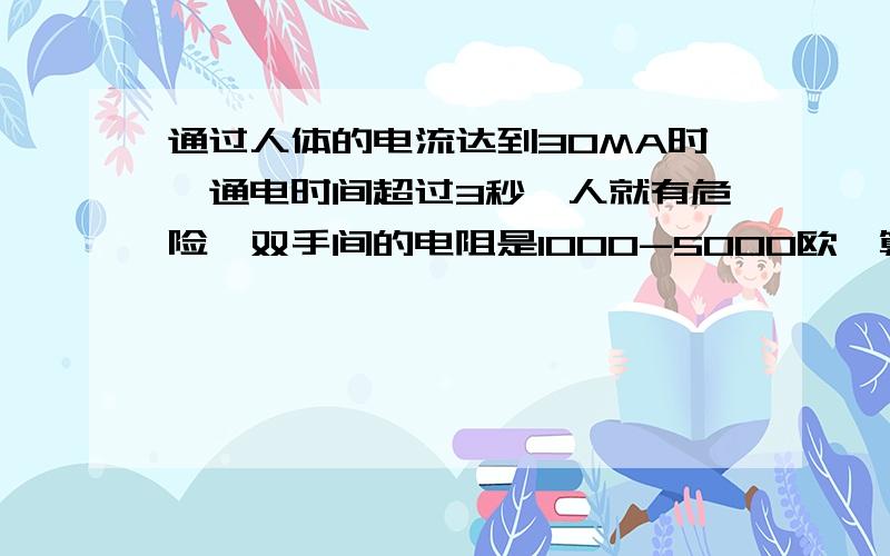 通过人体的电流达到30MA时,通电时间超过3秒,人就有危险,双手间的电阻是1000-5000欧,算人体安全电压