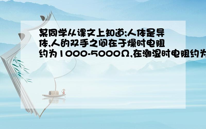 某同学从课文上知道;人体是导体,人的双手之间在于燥时电阻约为1000-5000Ω,在潮湿时电阻约为200~800Ω他想:其他导体在干燥和潮湿的情况下电阻是否也存在着差异为此,他准备了电压表,电流表,