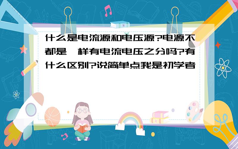 什么是电流源和电压源?电源不都是一样有电流电压之分吗?有什么区别?说简单点我是初学者