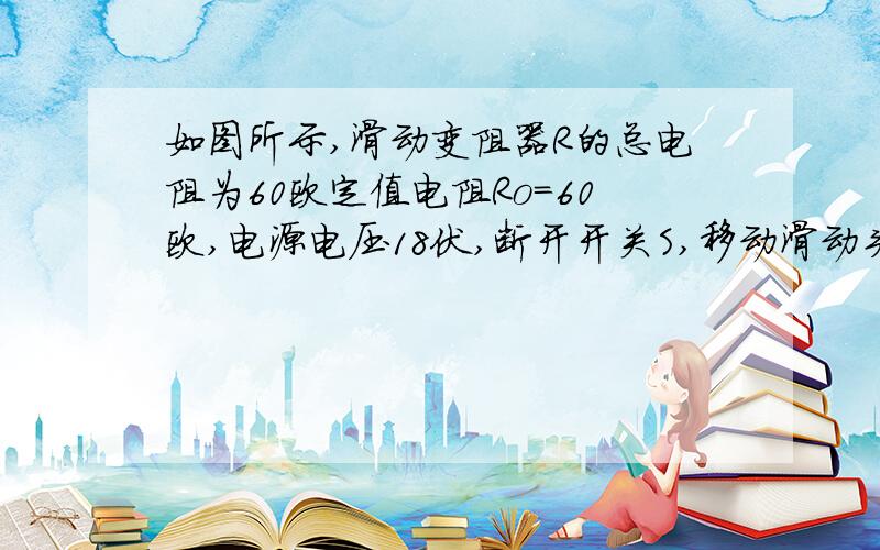 如图所示,滑动变阻器R的总电阻为60欧定值电阻Ro=60欧,电源电压18伏,断开开关S,移动滑动头P使电压表示数为9伏 然后闭合开关S 则通过Ro的电流为 正确答案为0.12安 此题选自孟建平系列丛书 名