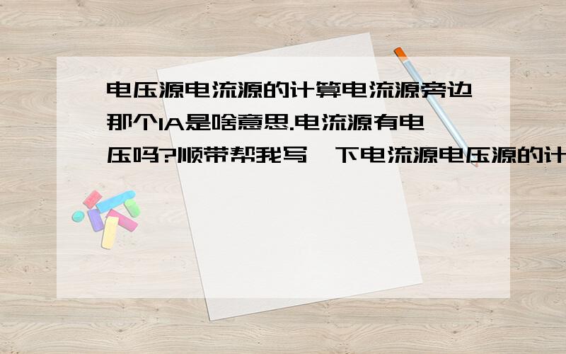 电压源电流源的计算电流源旁边那个1A是啥意思.电流源有电压吗?顺带帮我写一下电流源电压源的计算过程.