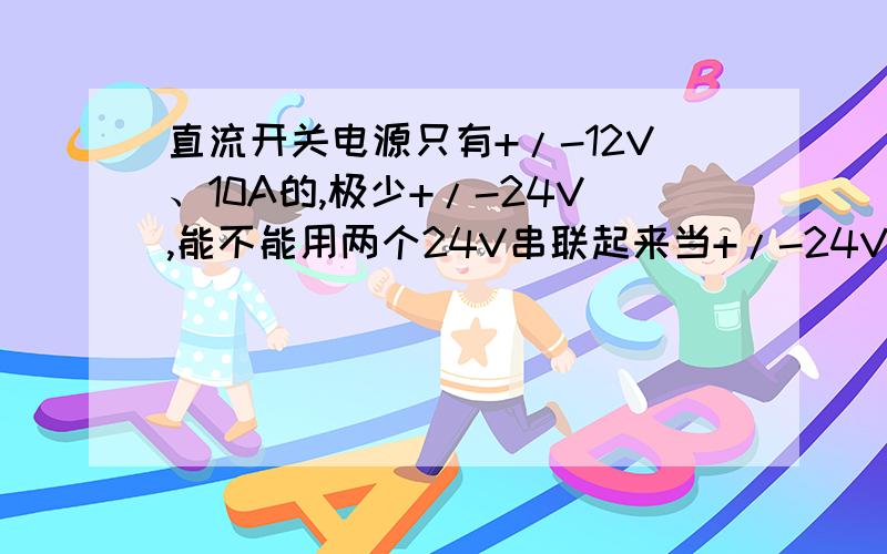 直流开关电源只有+/-12V、10A的,极少+/-24V,能不能用两个24V串联起来当+/-24V的用呢?电源会不会烧毁?