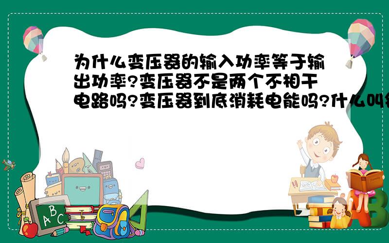 为什么变压器的输入功率等于输出功率?变压器不是两个不相干电路吗?变压器到底消耗电能吗?什么叫铜损铁损？