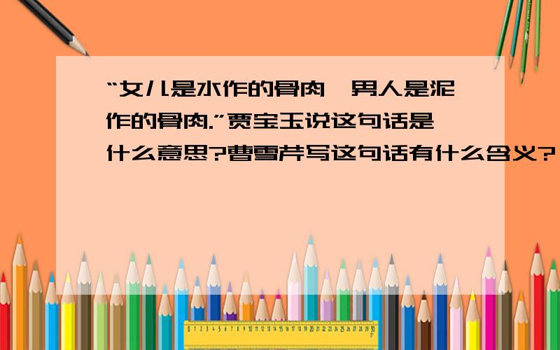 “女儿是水作的骨肉,男人是泥作的骨肉.”贾宝玉说这句话是什么意思?曹雪芹写这句话有什么含义?