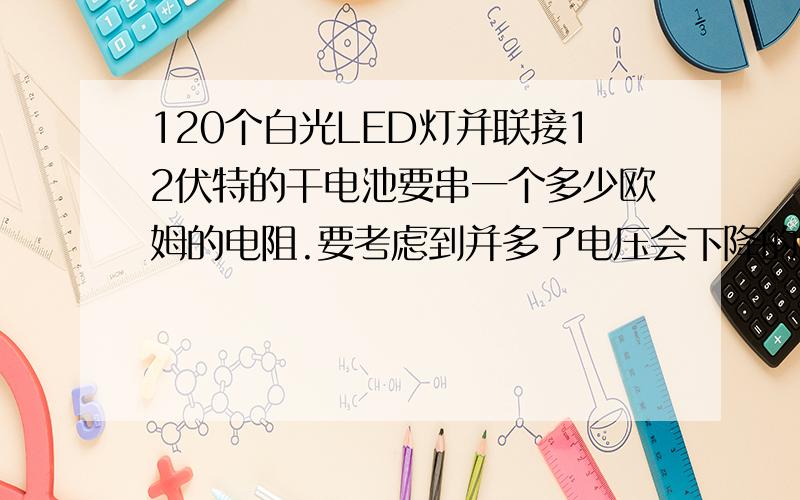 120个白光LED灯并联接12伏特的干电池要串一个多少欧姆的电阻.要考虑到并多了电压会下降的问题