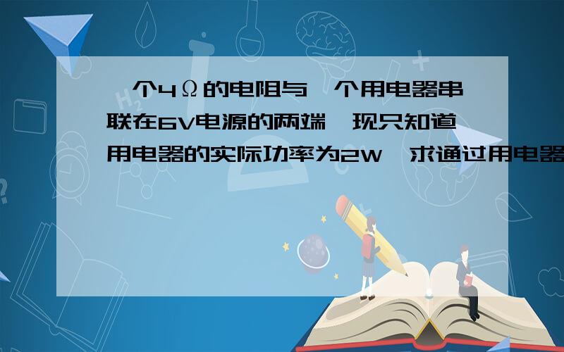 一个4Ω的电阻与一个用电器串联在6V电源的两端,现只知道用电器的实际功率为2W,求通过用电器的电流可能是多大?