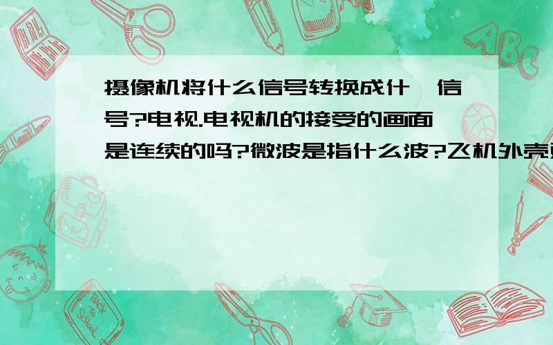 摄像机将什么信号转换成什麼信号?电视.电视机的接受的画面是连续的吗?微波是指什么波?飞机外壳对微波有什么作用?在从空气进入水的过程中,机械波的速度怎么样?电磁波的速度怎么样?电