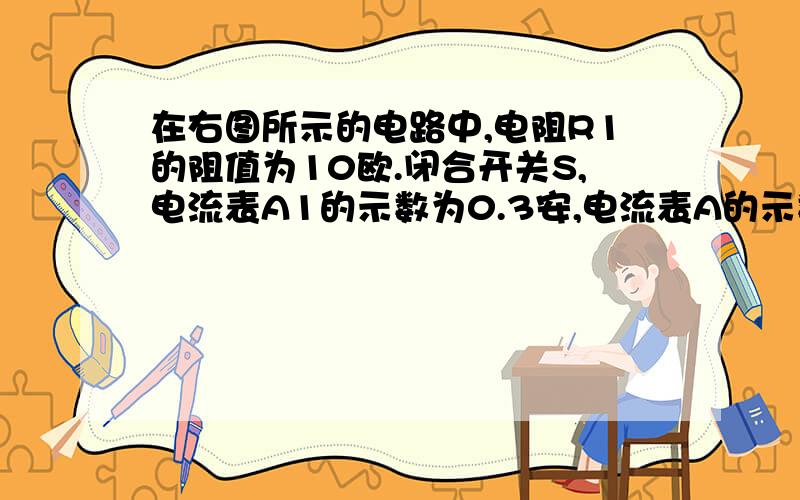 在右图所示的电路中,电阻R1的阻值为10欧.闭合开关S,电流表A1的示数为0.3安,电流表A的示数为0.5安.求：