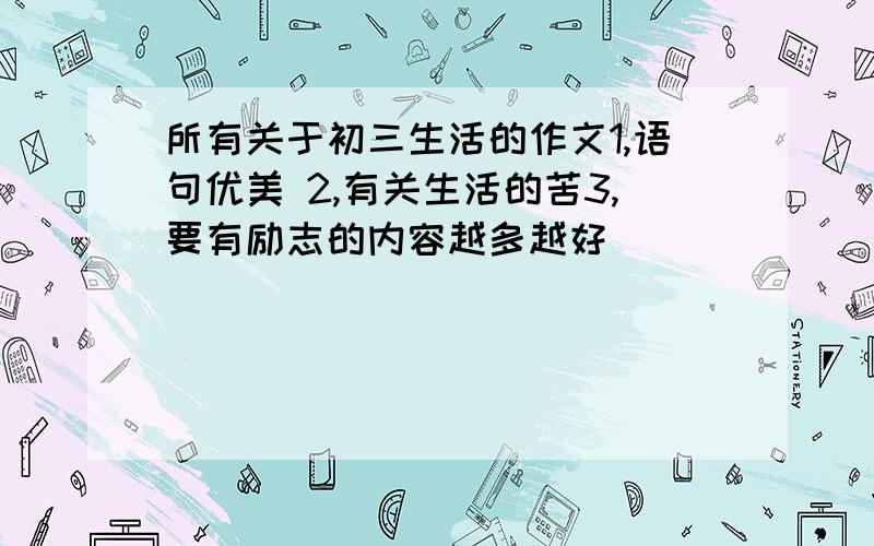 所有关于初三生活的作文1,语句优美 2,有关生活的苦3,要有励志的内容越多越好