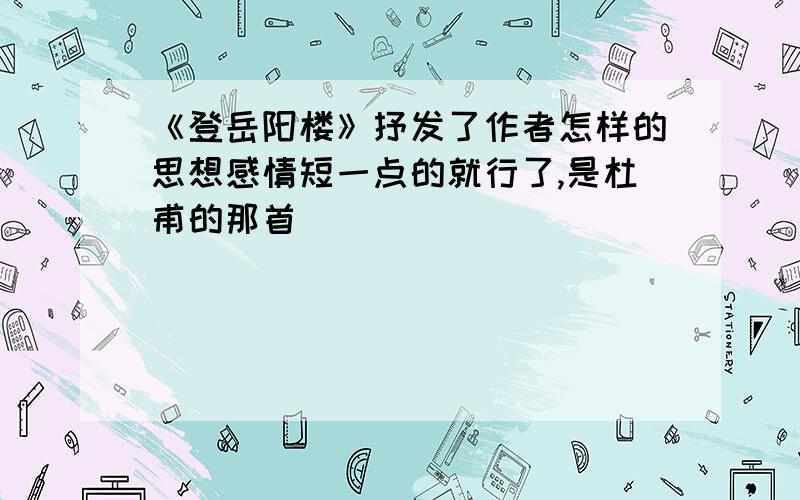 《登岳阳楼》抒发了作者怎样的思想感情短一点的就行了,是杜甫的那首